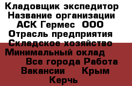 Кладовщик-экспедитор › Название организации ­ АСК Гермес, ООО › Отрасль предприятия ­ Складское хозяйство › Минимальный оклад ­ 20 000 - Все города Работа » Вакансии   . Крым,Керчь